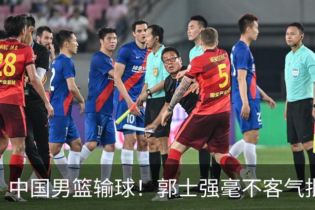中国男篮输球！郭士强毫不客气批评一名首发，不是赵嘉义不是徐昕