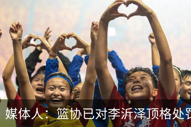 媒体人：篮协已对李沂泽顶格处罚 伪造身份证涉嫌违法