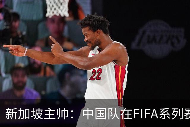 新加坡主帅：中国队在FIFA系列赛表现出色；此次交手和上次不同