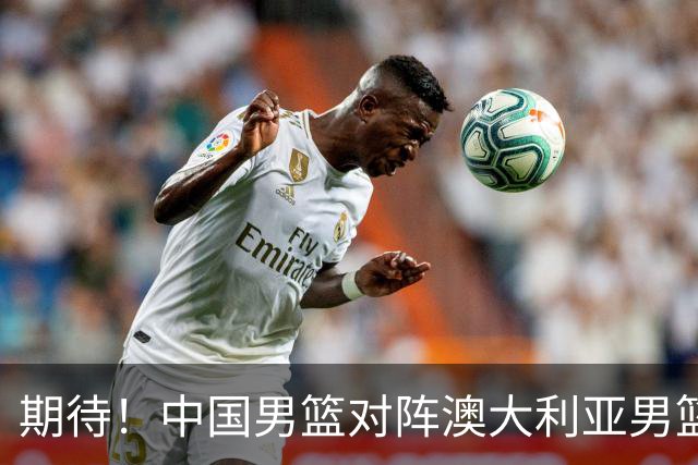 期待！中国男篮对阵澳大利亚男篮，杨瀚森替代周琦，阵容迎大改变
