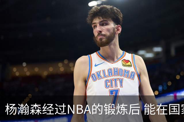 杨瀚森经过NBA的锻炼后 能在国家队展示自己的进步&带来更大帮助