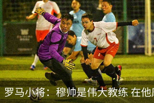 罗马小将：穆帅是伟大教练 在他麾下是种荣幸