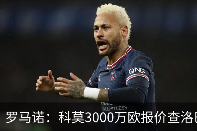 罗马诺：科莫3000万欧报价查洛巴遭拒，蓝军可能接受3500万欧报价