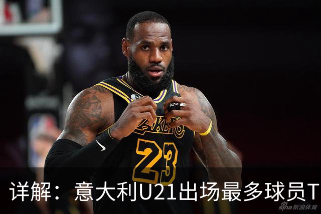 详解：意大利U21出场最多球员TOP11——国米前锋皮奥领衔
