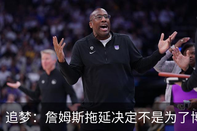 追梦：詹姆斯拖延决定不是为了博眼球 他内心真的很挣扎很纠结
