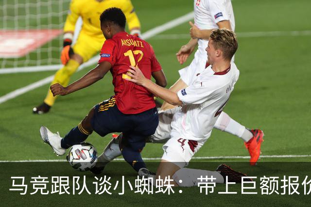 马竞跟队谈小蜘蛛：带上巨额报价走人，但想去巴萨或皇马非常难