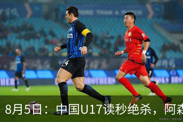 8月5日：中国U17读秒绝杀，阿森纳饮恨，国足3比2拿下硬仗