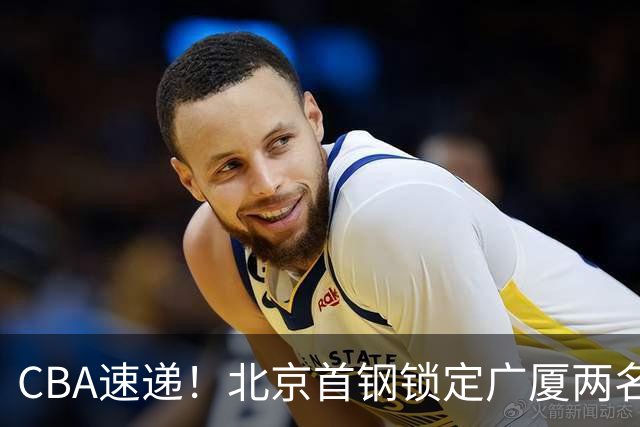 CBA速递！北京首钢锁定广厦两名强援，广厦留住塔克，深圳正式续约巴吉，迪亚洛心系山西